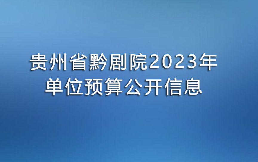 貴州省黔劇院2023年單位預(yù)算公開(kāi)信息